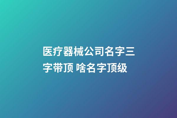 医疗器械公司名字三字带顶 啥名字顶级-第1张-公司起名-玄机派